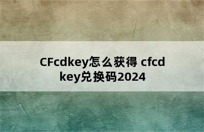 CFcdkey怎么获得 cfcdkey兑换码2024